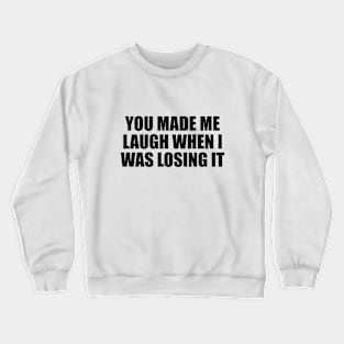 You made me laugh when I was losing it Crewneck Sweatshirt